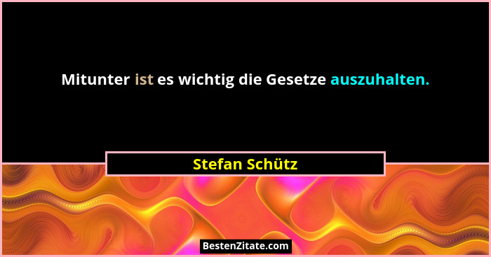 Mitunter ist es wichtig die Gesetze auszuhalten.... - Stefan Schütz