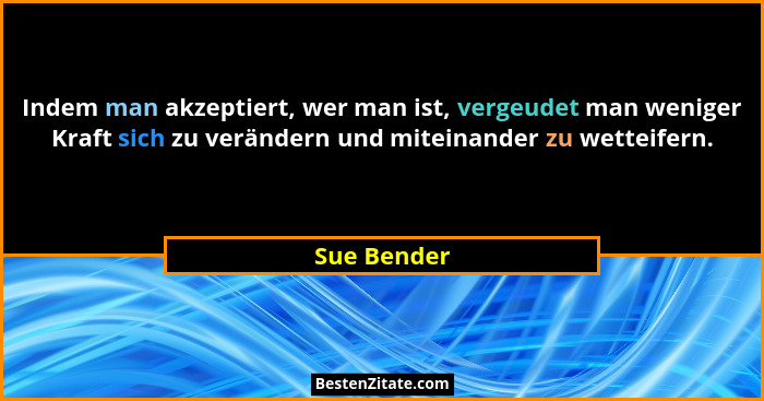 Indem man akzeptiert, wer man ist, vergeudet man weniger Kraft sich zu verändern und miteinander zu wetteifern.... - Sue Bender