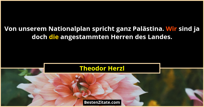 Von unserem Nationalplan spricht ganz Palästina. Wir sind ja doch die angestammten Herren des Landes.... - Theodor Herzl