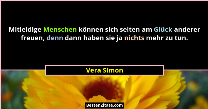 Mitleidige Menschen können sich selten am Glück anderer freuen, denn dann haben sie ja nichts mehr zu tun.... - Vera Simon