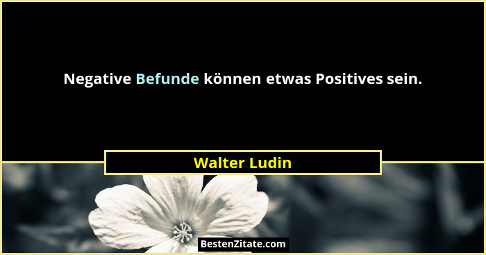 Negative Befunde können etwas Positives sein.... - Walter Ludin