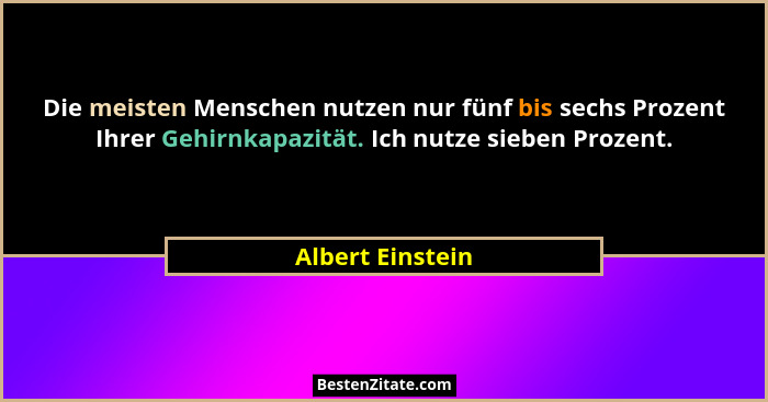 Die meisten Menschen nutzen nur fünf bis sechs Prozent Ihrer Gehirnkapazität. Ich nutze sieben Prozent.... - Albert Einstein