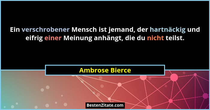 Ein verschrobener Mensch ist jemand, der hartnäckig und eifrig einer Meinung anhängt, die du nicht teilst.... - Ambrose Bierce