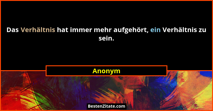 Das Verhältnis hat immer mehr aufgehört, ein Verhältnis zu sein.... - Anonym