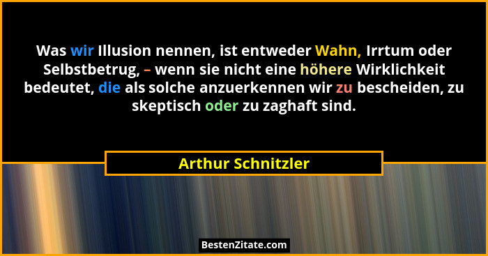 Was wir Illusion nennen, ist entweder Wahn, Irrtum oder Selbstbetrug, – wenn sie nicht eine höhere Wirklichkeit bedeutet, die als... - Arthur Schnitzler