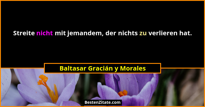 Streite nicht mit jemandem, der nichts zu verlieren hat.... - Baltasar Gracián y Morales