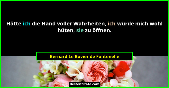 Hätte ich die Hand voller Wahrheiten, ich würde mich wohl hüten, sie zu öffnen.... - Bernard Le Bovier de Fontenelle