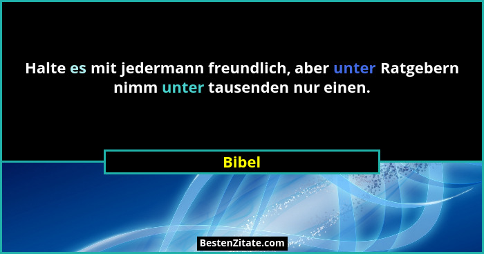 Halte es mit jedermann freundlich, aber unter Ratgebern nimm unter tausenden nur einen.... - Bibel