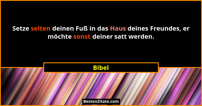 Setze selten deinen Fuß in das Haus deines Freundes, er möchte sonst deiner satt werden.... - Bibel