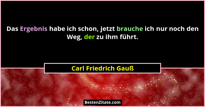 Das Ergebnis habe ich schon, jetzt brauche ich nur noch den Weg, der zu ihm führt.... - Carl Friedrich Gauß