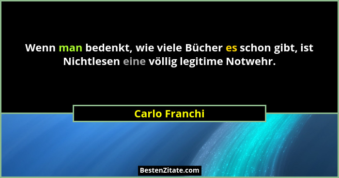 Wenn man bedenkt, wie viele Bücher es schon gibt, ist Nichtlesen eine völlig legitime Notwehr.... - Carlo Franchi