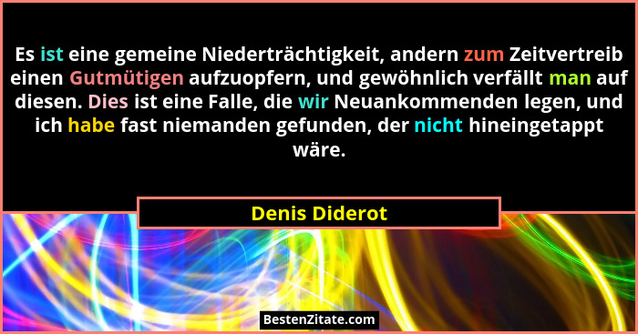 Es ist eine gemeine Niederträchtigkeit, andern zum Zeitvertreib einen Gutmütigen aufzuopfern, und gewöhnlich verfällt man auf diesen.... - Denis Diderot