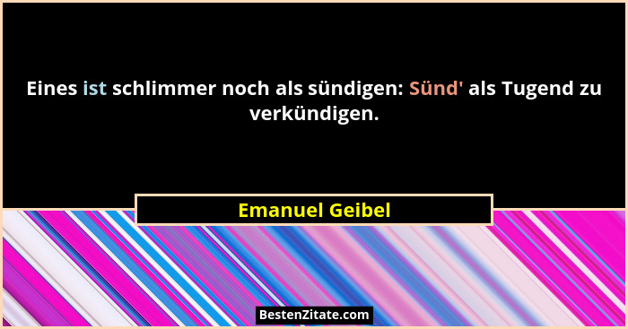 Eines ist schlimmer noch als sündigen: Sünd' als Tugend zu verkündigen.... - Emanuel Geibel