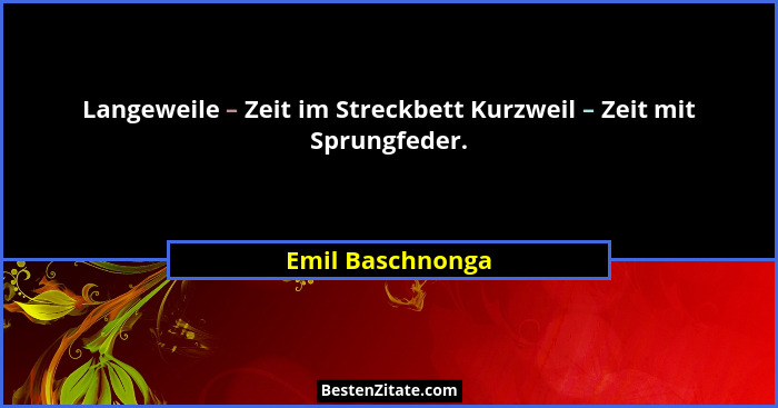 Langeweile – Zeit im Streckbett Kurzweil – Zeit mit Sprungfeder.... - Emil Baschnonga