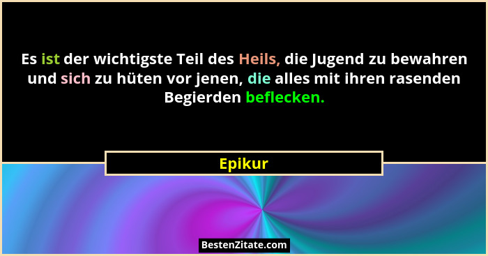 Es ist der wichtigste Teil des Heils, die Jugend zu bewahren und sich zu hüten vor jenen, die alles mit ihren rasenden Begierden beflecken.... - Epikur