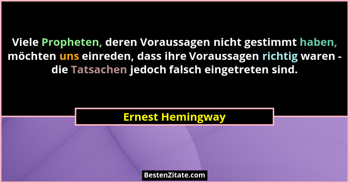 Viele Propheten, deren Voraussagen nicht gestimmt haben, möchten uns einreden, dass ihre Voraussagen richtig waren - die Tatsachen... - Ernest Hemingway