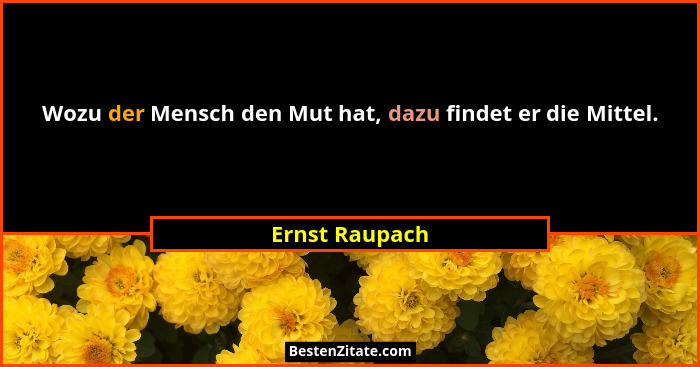 Wozu der Mensch den Mut hat, dazu findet er die Mittel.... - Ernst Raupach