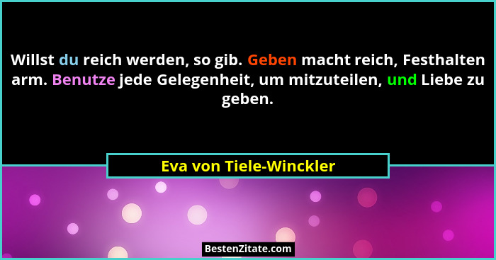 Willst du reich werden, so gib. Geben macht reich, Festhalten arm. Benutze jede Gelegenheit, um mitzuteilen, und Liebe zu geb... - Eva von Tiele-Winckler