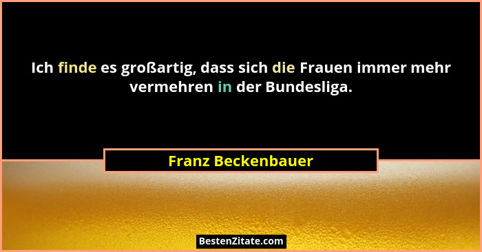 Ich finde es großartig, dass sich die Frauen immer mehr vermehren in der Bundesliga.... - Franz Beckenbauer