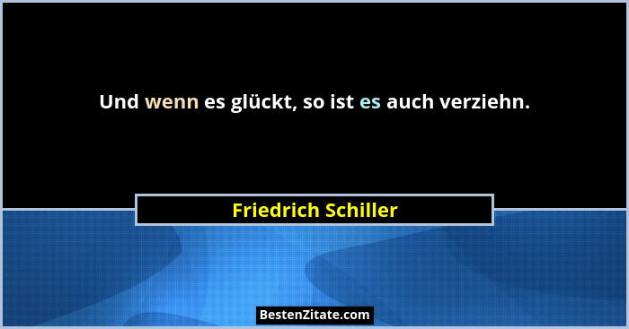 Und wenn es glückt, so ist es auch verziehn.... - Friedrich Schiller