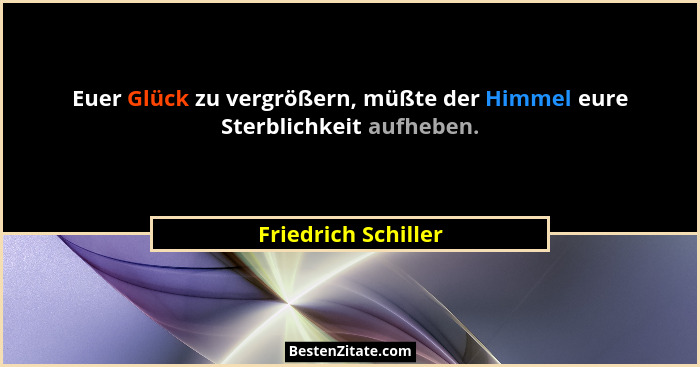 Euer Glück zu vergrößern, müßte der Himmel eure Sterblichkeit aufheben.... - Friedrich Schiller