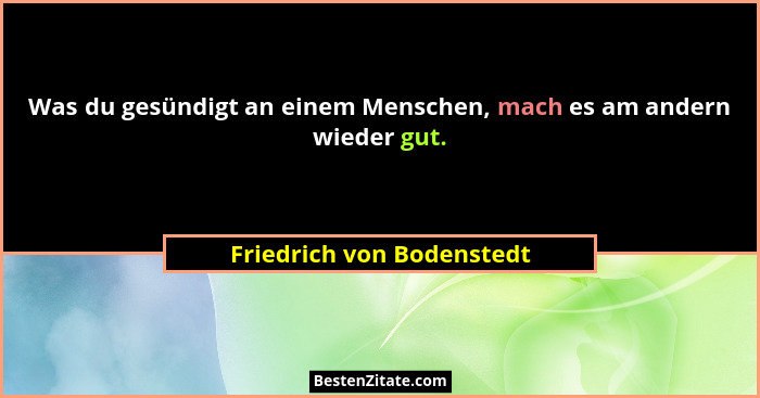Was du gesündigt an einem Menschen, mach es am andern wieder gut.... - Friedrich von Bodenstedt