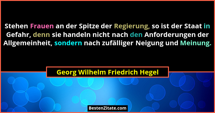 Stehen Frauen an der Spitze der Regierung, so ist der Staat in Gefahr, denn sie handeln nicht nach den Anforderungen d... - Georg Wilhelm Friedrich Hegel