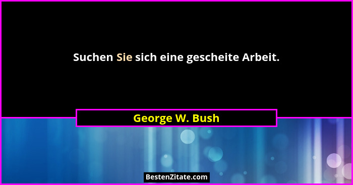 Suchen Sie sich eine gescheite Arbeit.... - George W. Bush