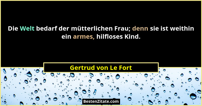Die Welt bedarf der mütterlichen Frau; denn sie ist weithin ein armes, hilfloses Kind.... - Gertrud von Le Fort