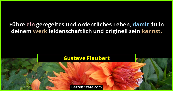 Führe ein geregeltes und ordentliches Leben, damit du in deinem Werk leidenschaftlich und originell sein kannst.... - Gustave Flaubert