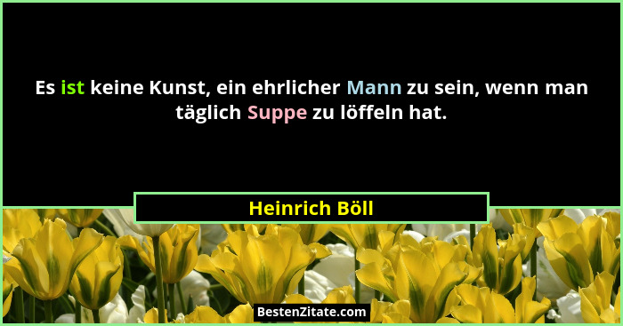 Es ist keine Kunst, ein ehrlicher Mann zu sein, wenn man täglich Suppe zu löffeln hat.... - Heinrich Böll