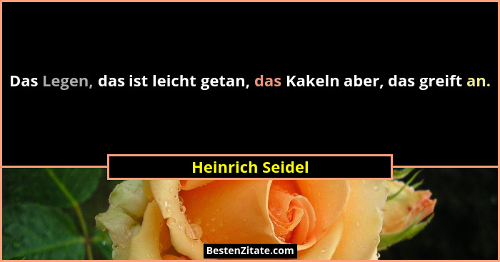 Das Legen, das ist leicht getan, das Kakeln aber, das greift an.... - Heinrich Seidel