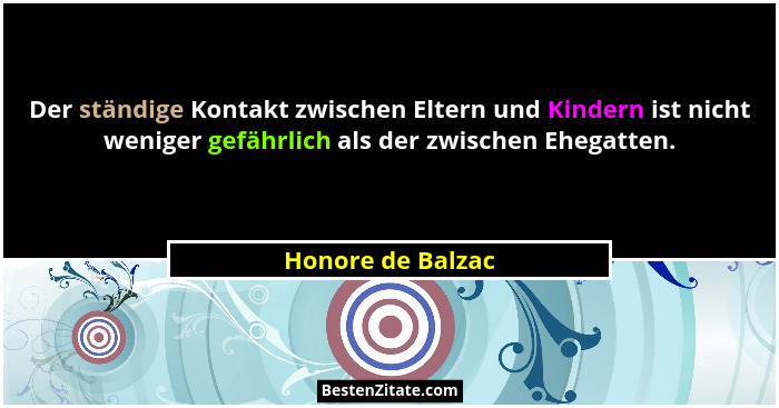 Der ständige Kontakt zwischen Eltern und Kindern ist nicht weniger gefährlich als der zwischen Ehegatten.... - Honore de Balzac
