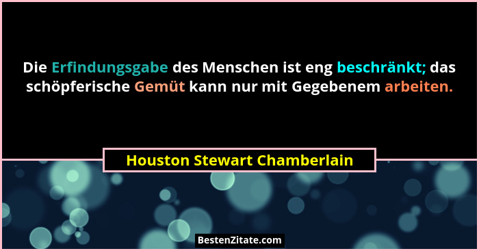 Die Erfindungsgabe des Menschen ist eng beschränkt; das schöpferische Gemüt kann nur mit Gegebenem arbeiten.... - Houston Stewart Chamberlain