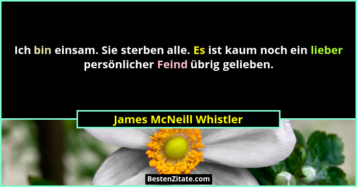 Ich bin einsam. Sie sterben alle. Es ist kaum noch ein lieber persönlicher Feind übrig gelieben.... - James McNeill Whistler