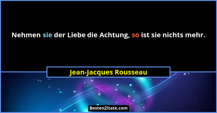 Nehmen sie der Liebe die Achtung, so ist sie nichts mehr.... - Jean-Jacques Rousseau