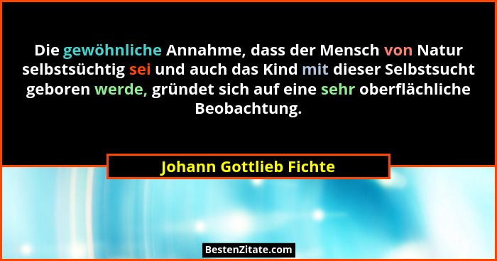 Die gewöhnliche Annahme, dass der Mensch von Natur selbstsüchtig sei und auch das Kind mit dieser Selbstsucht geboren werde,... - Johann Gottlieb Fichte