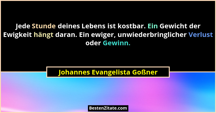 Jede Stunde deines Lebens ist kostbar. Ein Gewicht der Ewigkeit hängt daran. Ein ewiger, unwiederbringlicher Verlust ode... - Johannes Evangelista Goßner