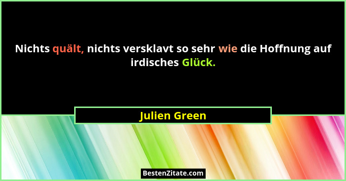 Nichts quält, nichts versklavt so sehr wie die Hoffnung auf irdisches Glück.... - Julien Green