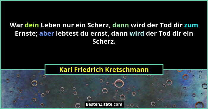 War dein Leben nur ein Scherz, dann wird der Tod dir zum Ernste; aber lebtest du ernst, dann wird der Tod dir ein Scherz.... - Karl Friedrich Kretschmann