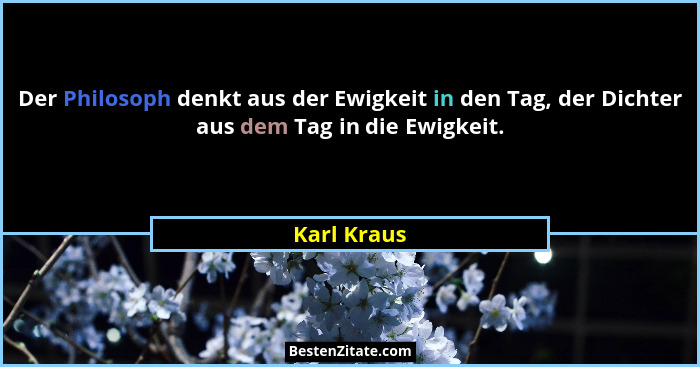 Der Philosoph denkt aus der Ewigkeit in den Tag, der Dichter aus dem Tag in die Ewigkeit.... - Karl Kraus
