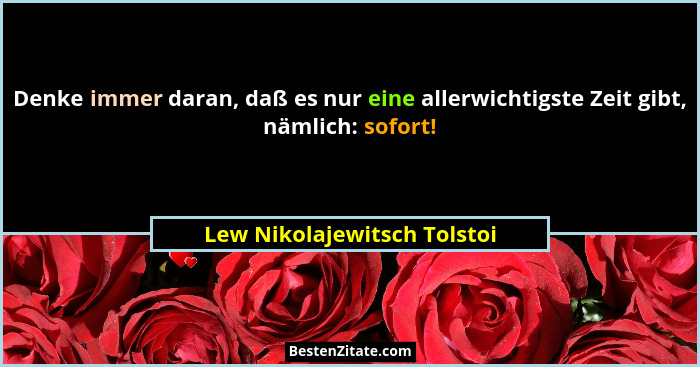 Denke immer daran, daß es nur eine allerwichtigste Zeit gibt, nämlich: sofort!... - Lew Nikolajewitsch Tolstoi