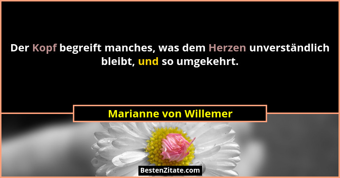 Der Kopf begreift manches, was dem Herzen unverständlich bleibt, und so umgekehrt.... - Marianne von Willemer