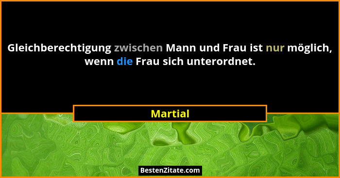 Gleichberechtigung zwischen Mann und Frau ist nur möglich, wenn die Frau sich unterordnet.... - Martial