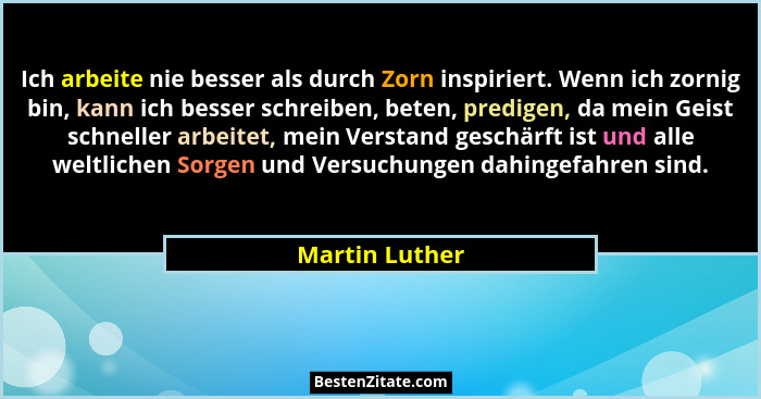 Ich arbeite nie besser als durch Zorn inspiriert. Wenn ich zornig bin, kann ich besser schreiben, beten, predigen, da mein Geist schne... - Martin Luther