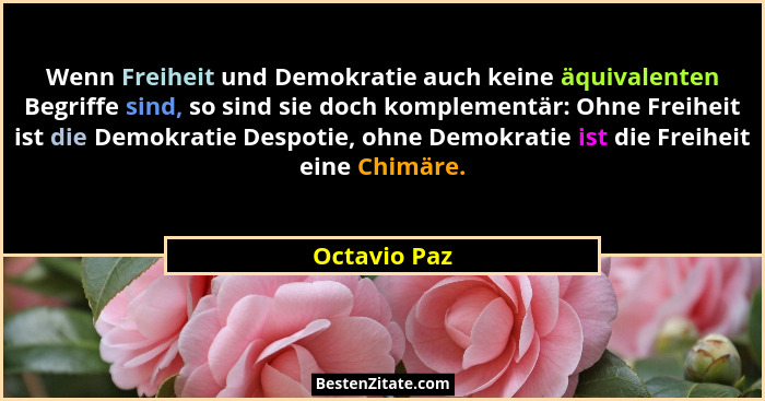 Wenn Freiheit und Demokratie auch keine äquivalenten Begriffe sind, so sind sie doch komplementär: Ohne Freiheit ist die Demokratie Desp... - Octavio Paz