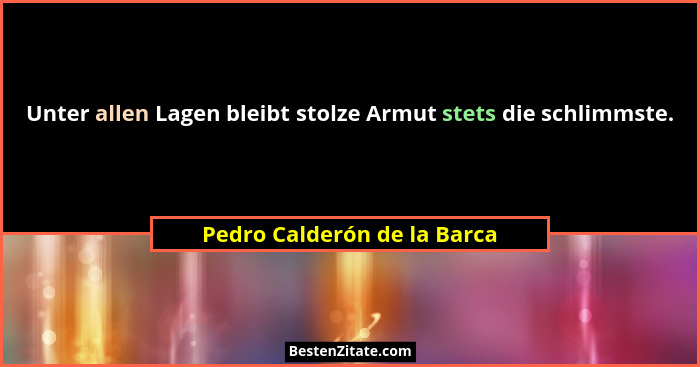 Unter allen Lagen bleibt stolze Armut stets die schlimmste.... - Pedro Calderón de la Barca