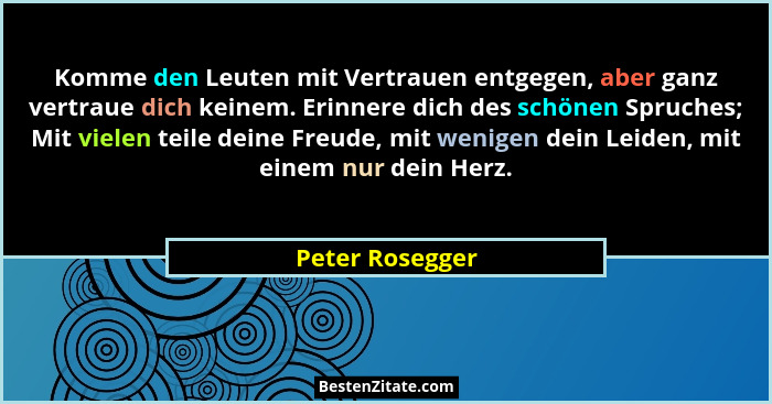 Komme den Leuten mit Vertrauen entgegen, aber ganz vertraue dich keinem. Erinnere dich des schönen Spruches; Mit vielen teile deine F... - Peter Rosegger