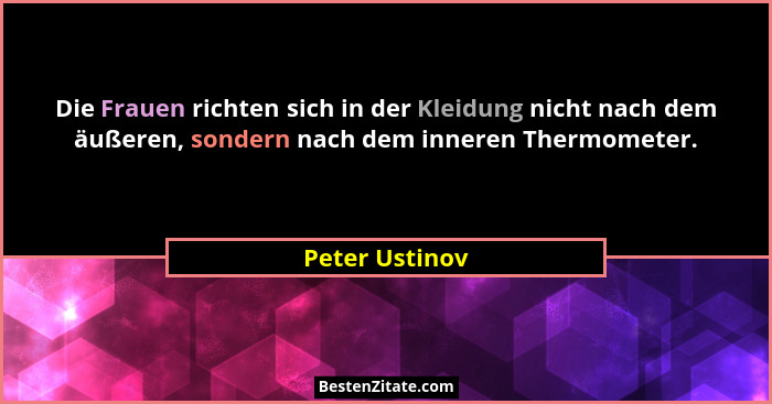 Die Frauen richten sich in der Kleidung nicht nach dem äußeren, sondern nach dem inneren Thermometer.... - Peter Ustinov
