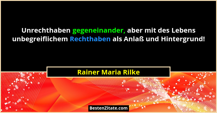 Unrechthaben gegeneinander, aber mit des Lebens unbegreiflichem Rechthaben als Anlaß und Hintergrund!... - Rainer Maria Rilke